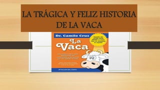 LA TRÁGICA Y FELIZ HISTORIA
DE LA VACA
 