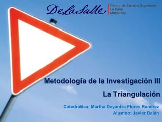 Metodología de la Investigación IIILa Triangulación Catedrática: Martha Deyanira Flores Ramírez Alumno: Javier Balán 
