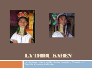 LA TRIBU KAREN
La tribu Karen, situada a 40 km de Mae Hong Song (Frontera con
Birmania, al norte de thailandia).
 