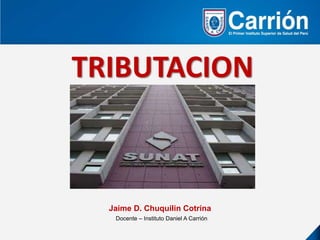 TRIBUTACION
Jaime D. Chuquilin Cotrina
Docente – Instituto Daniel A Carrión
 