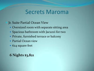 Secrets Maroma
 Jr. Suite Partial Ocean View
 Oversized room with separate sitting area
 Spacious bathroom with Jacuzzi for two
 Private, furnished terrace or balcony
 Partial Ocean view
 624 square feet

6 Nights $3,821

 