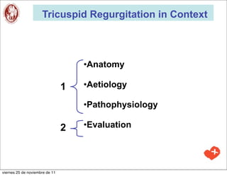 Tricuspid Regurgitation in Context



                                    •Anatomy

                                1   •Aetiology

                                    •Pathophysiology

                                2   •Evaluation




viernes 25 de noviembre de 11
 