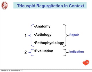 Tricuspid Regurgitation in Context



                                    •Anatomy

                                1   •Aetiology         Repair

                                    •Pathophysiology

                                2   •Evaluation        Indication




viernes 25 de noviembre de 11
 