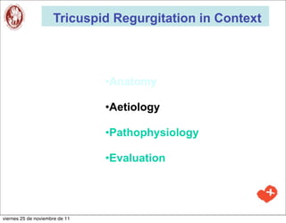 Tricuspid Regurgitation in Context



                                •Anatomy

                                •Aetiology

                                •Pathophysiology

                                •Evaluation




viernes 25 de noviembre de 11
 