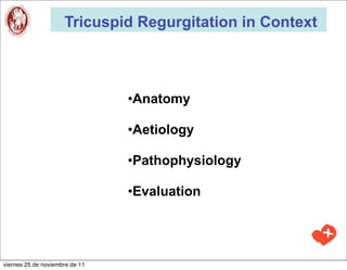 Tricuspid Regurgitation in Context



                                •Anatomy

                                •Aetiology

                                •Pathophysiology

                                •Evaluation




viernes 25 de noviembre de 11
 