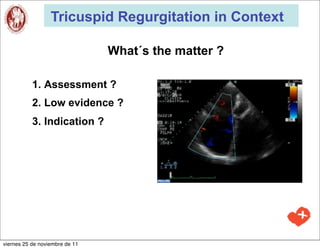 Tricuspid Regurgitation in Context

                                What´s the matter ?

           1. Assessment ?
           2. Low evidence ?
           3. Indication ?




viernes 25 de noviembre de 11
 
