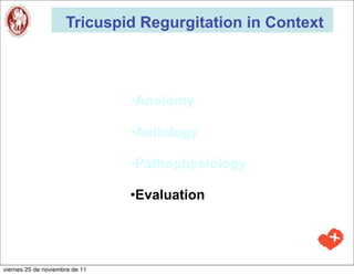 Tricuspid Regurgitation in Context



                                •Anatomy

                                •Aetiology

                                •Pathophysiology

                                •Evaluation




viernes 25 de noviembre de 11
 
