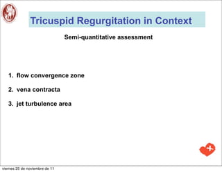 Tricuspid Regurgitation in Context
                                Semi-quantitative assessment




   1. flow convergence zone

   2. vena contracta

   3. jet turbulence area




viernes 25 de noviembre de 11
 