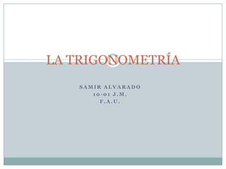 LA TRIGONOMETRÍA
          1




   SAMIR ALVARADO
      10-01 J.M.
        F.A.U.
 