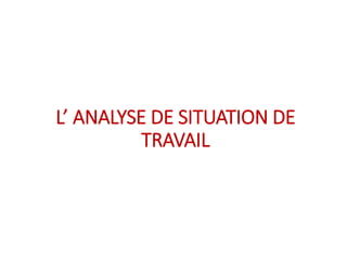 L’ ANALYSE DE SITUATION DE
TRAVAIL
 
