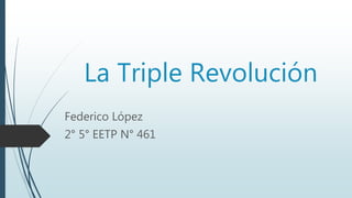 La Triple Revolución
Federico López
2° 5° EETP N° 461
 