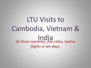 LTU Visits to
Cambodia, Vietnam &
              India cities, twelve
 Or three countries, five
         flights in ten days.
 