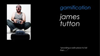 james
tutton
“providing a safe place to fail then…..”
employee
engagement
with
gamification
 
