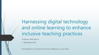 Harnessing digital technology
and online learning to enhance
inclusive teaching practices
Professor Neil Morris
T: @NeilMorrisDT
Presentation at LaTrobe University, Melbourne, June 2022
 