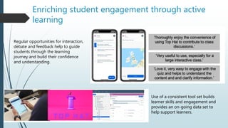 Enriching student engagement through active
learning
Regular opportunities for interaction,
debate and feedback help to guide
students through the learning
journey and build their confidence
and understanding.
Use of a consistent tool set builds
learner skills and engagement and
provides an on-going data set to
help support learners.
 