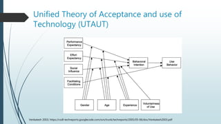 Unified Theory of Acceptance and use of
Technology (UTAUT)
Venkatesh 2003; https://csdl-techreports.googlecode.com/svn/trunk/techreports/2005/05-06/doc/Venkatesh2003.pdf
 