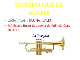 ESPEREM QUE US
AGRADI
• LUCIA , ALAN , KARINA , VALERI
• 4tA Escola Roser Capdevila de Polinyà. Curs
2014-15
 