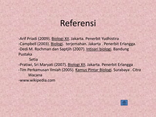 Referensi
-Arif Priadi (2009). Biologi XII. Jakarta. Penerbit Yudhistira

-Campbell (2003). Biologi. terjemahan. Jakarta . Penerbit Erlangga.
-Dedi M. Rochman dan Saptjih (2007). Intisari biologi. Bandung
Pustaka
Setia
-Pratiwi, Sri Maryati (2007). Biologi XII. Jakarta. Penerbit Erlangga
-Tim Perkamusan Ilmiah (2005). Kamus Pintar Biologi. Surabaya . Citra
Wacana
-www.wikipedia.com

 