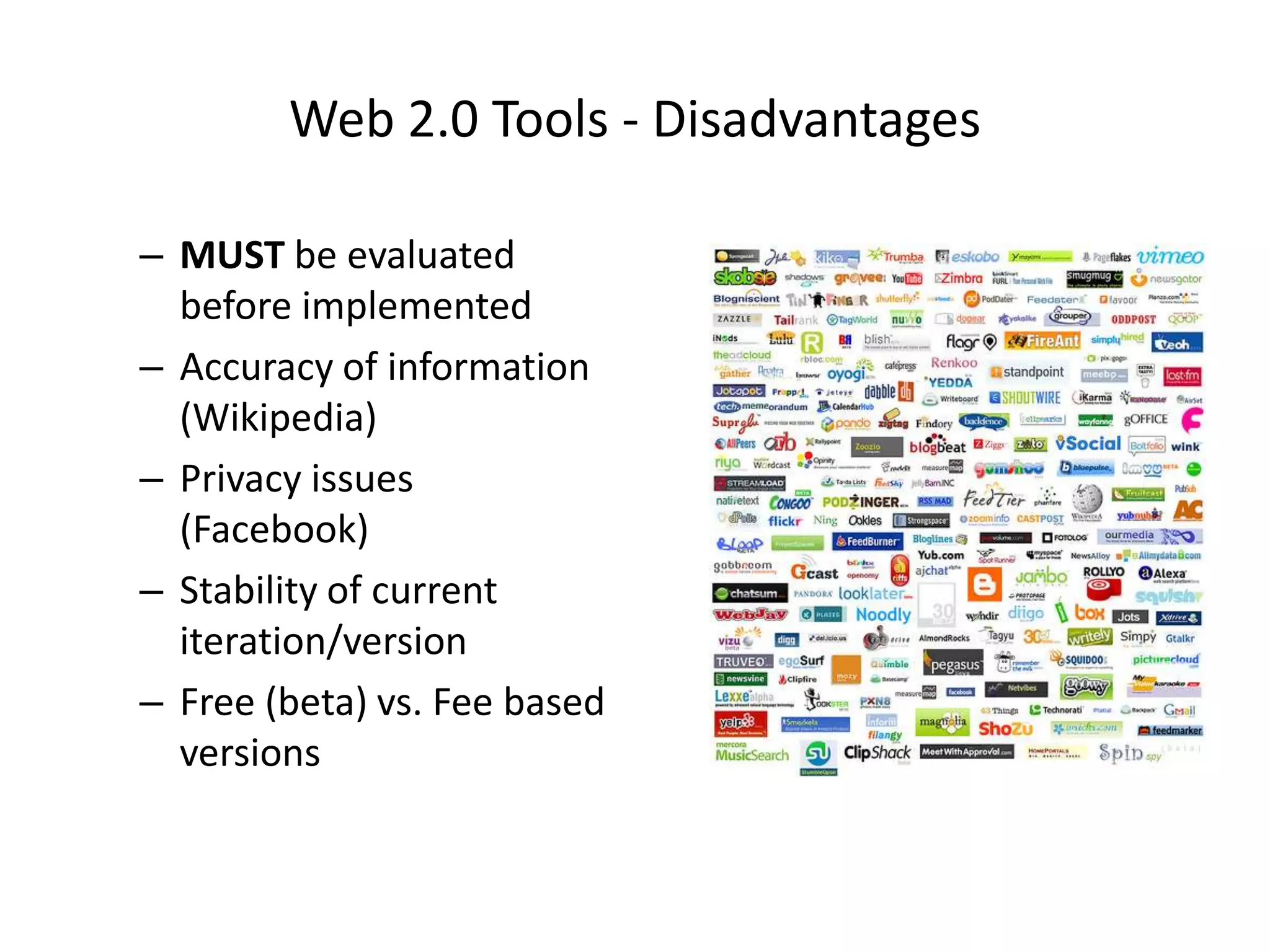 Web 2.0 Tools - Disadvantages

– MUST be evaluated
  before implemented
– Accuracy of information
  (Wikipedia)
– Privacy issues
  (Facebook)
– Stability of current
  iteration/version
– Free (beta) vs. Fee based
  versions
 