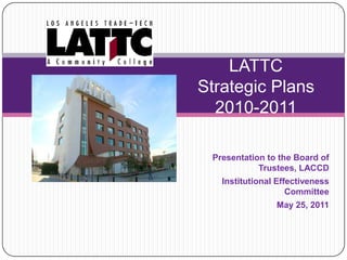 LATTC Strategic Plans2010-2011 Presentation to the Board of Trustees, LACCD Institutional Effectiveness Committee May 25, 2011 