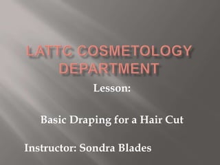 LATTC Cosmetology Department Lesson: Basic Draping for a Hair Cut Instructor: Sondra Blades 