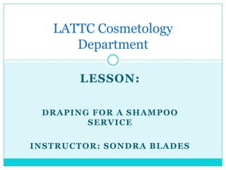 Lesson: Draping for a Shampoo Service Instructor: Sondra Blades LATTC Cosmetology Department 