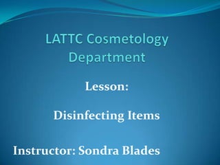 LATTC Cosmetology Department Lesson:    Disinfecting Items Instructor: Sondra Blades 