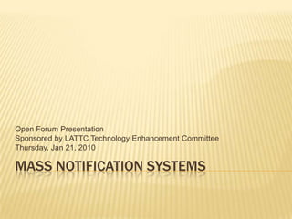 MASS NOTIFICATION SySTEMS Open Forum Presentation Sponsored by LATTC Technology Enhancement Committee Thursday, Jan 21, 2010 