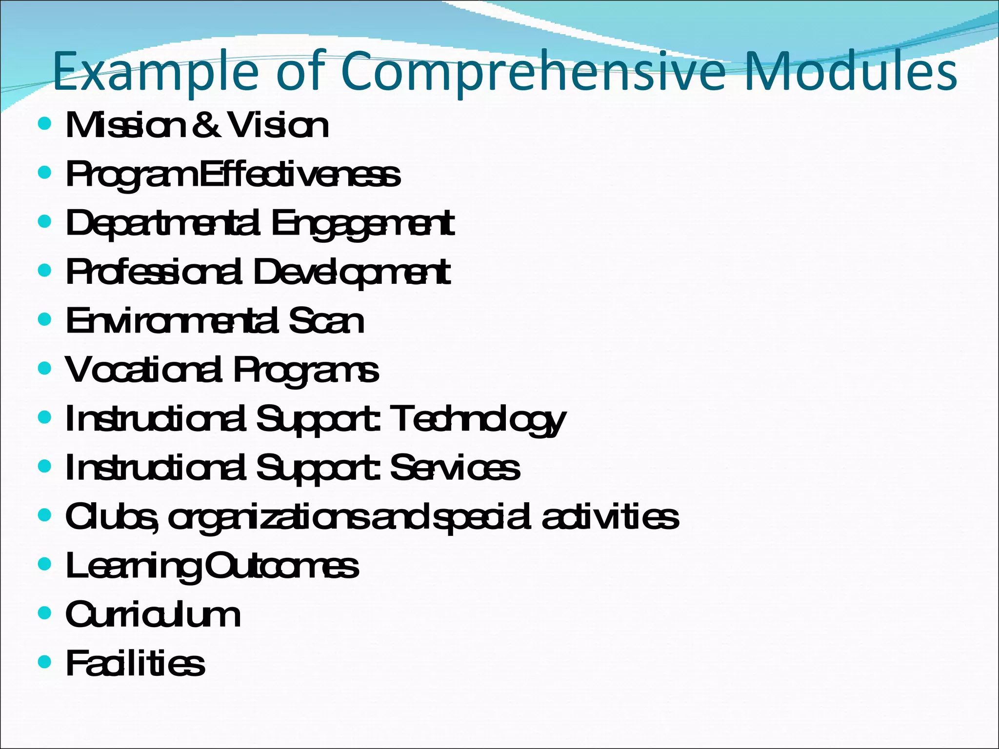 Example of Comprehensive Modules Mission & Vision Program Effectiveness Departmental Engagement Professional Development Environmental Scan Vocational Programs Instructional Support: Technology Instructional Support: Services Clubs, organizations and special activities Learning Outcomes Curriculum Facilities 