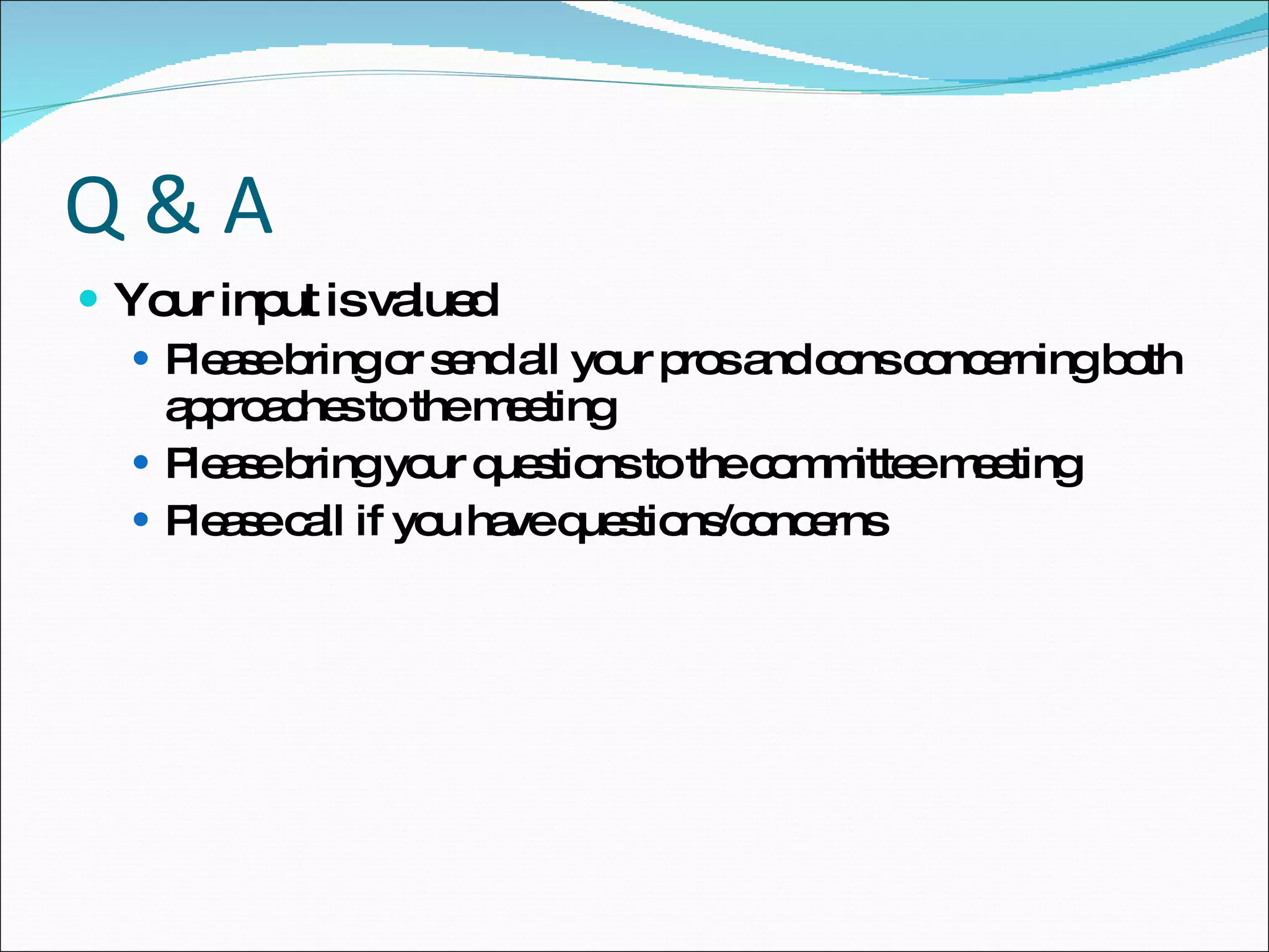 Q & A Your input is valued Please bring or send all your pros and cons concerning both approaches to the meeting Please bring your questions to the committee meeting Please call if you have questions/concerns 