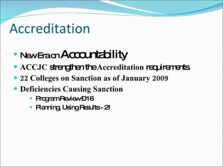 Accreditation New Era on  Accountability   ACCJC  strengthen the  Accreditation  requirements. 22 Colleges on Sanction as of January 2009 Deficiencies Causing Sanction Program Review – 16 Planning, Using Results - 21 