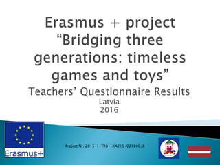 Teachers’ Questionnaire Results
Latvia
2016
Project Nr. 2015-1-TR01-KA219-021800_8
 