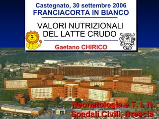 Castegnato, 30 settembre 2006 FRANCIACORTA IN BIANCO VALORI NUTRIZIONALI DEL LATTE CRUDO   Gaetano CHIRICO Neonatologia e T. I. N. Spedali Civili, Brescia  
