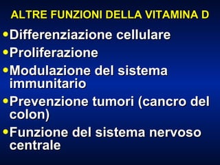 ALTRE FUNZIONI DELLA VITAMINA D Differenziazione cellulare Proliferazione Modulazione del sistema immunitario Prevenzione tumori (cancro del colon) Funzione del sistema nervoso centrale 