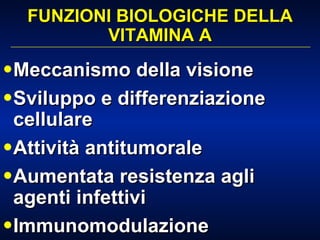 FUNZIONI BIOLOGICHE DELLA VITAMINA A Meccanismo della visione Sviluppo e differenziazione cellulare Attività antitumorale Aumentata resistenza agli agenti infettivi Immunomodulazione 