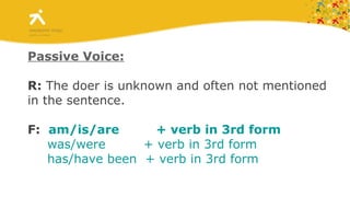 Passive Voice: R:  The doer is unknown and often not mentioned  in the sentence. F:  am/is/are           + verb in 3rd form was/were           + verb in 3rd form has/have  been   + verb in 3rd form 