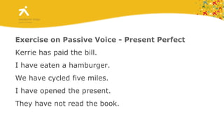 Exercise on Passive Voice - Present Perfect Kerrie has paid the bill.  I have eaten a hamburger. We have cycled five miles. I have opened the present.  They have not read the book. 