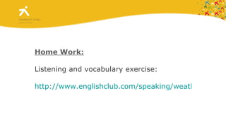 Home Work: Listening and vocabulary exercise:  http://www.englishclub.com/speaking/weather-report.htm 