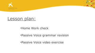 Lesson plan: Home Work check Passive Voice grammar revision Passive Voice video exercise  