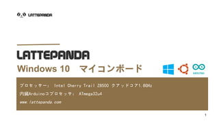 Windows 10 マイコンボード
プロセッサー： Intel Cherry Trail Z8500 クアッドコア1.8GHz
内臓Arduinoコプロセッサ： ATmega32u4
www.lattepanda.com
1
 