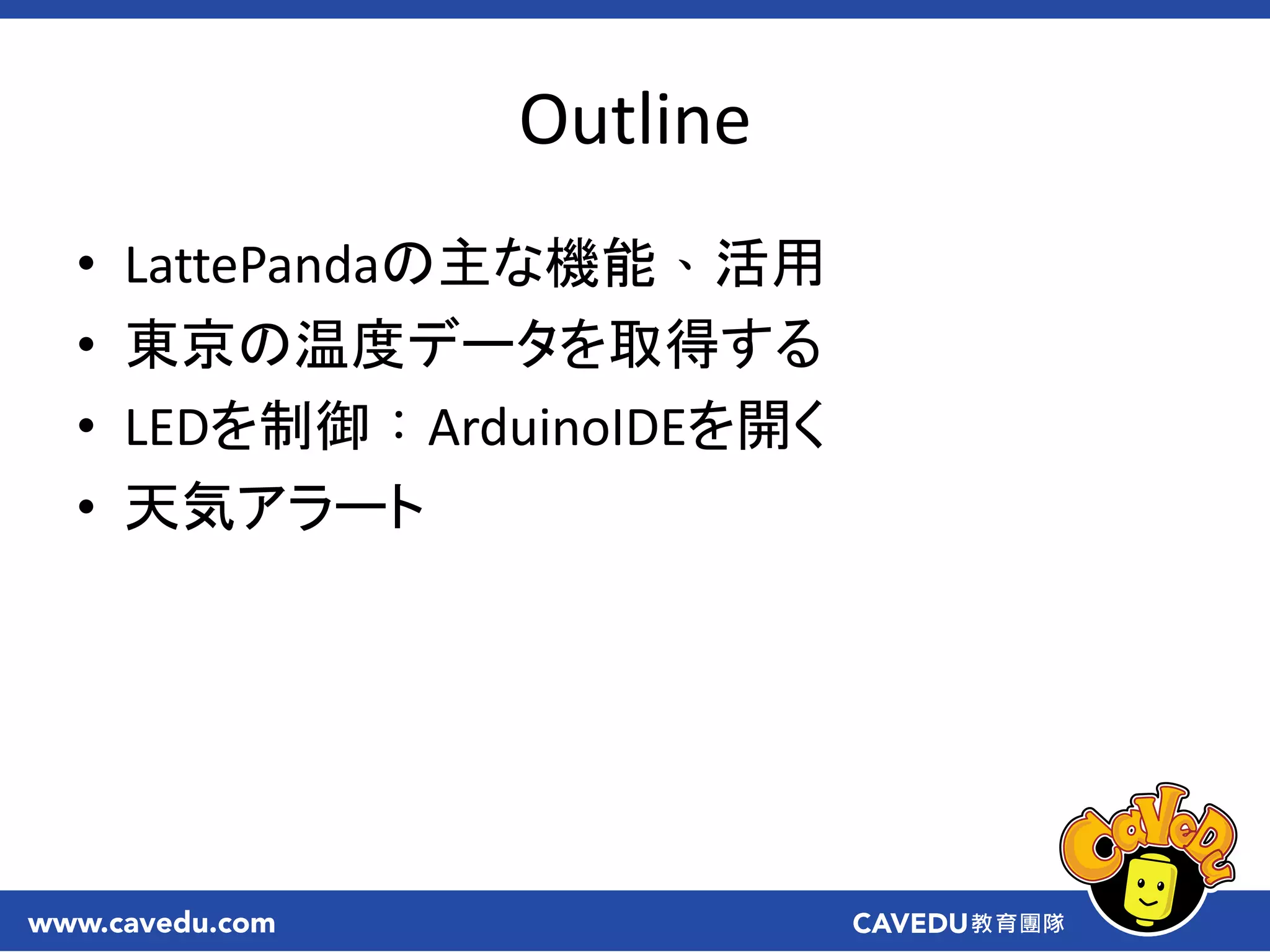Outline
• LattePandaの主な機能、活用
• 東京の温度データを取得する
• LEDを制御：ArduinoIDEを開く
• 天気アラート
 