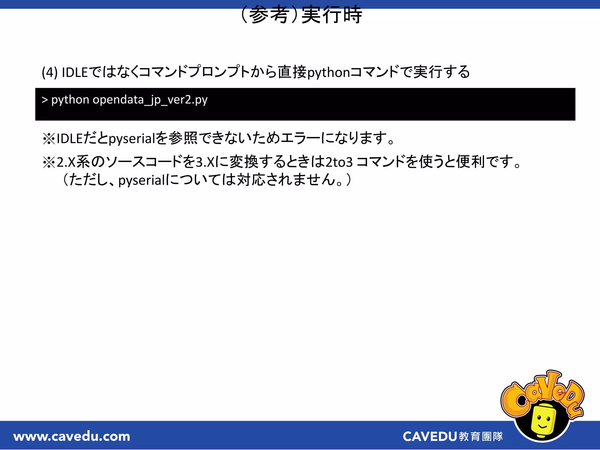 （参考）実行時
> python opendata_jp_ver2.py
(4) IDLEではなくコマンドプロンプトから直接pythonコマンドで実行する
※IDLEだとpyserialを参照できないためエラーになります。
※2.X系のソースコードを3.Xに変換するときは2to3 コマンドを使うと便利です。
（ただし、pyserialについては対応されません。）
 