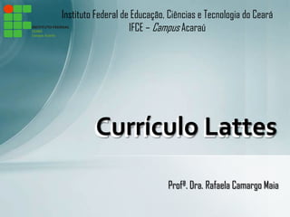 Instituto Federal de Educação, Ciências e Tecnologia do Ceará
                    IFCE – Campus Acaraú




         Currículo Lattes

                              Profª. Dra. Rafaela Camargo Maia
 