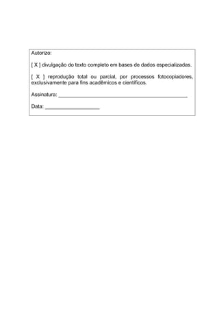 Autorizo:
[ X ] divulgação do texto completo em bases de dados especializadas.
[ X ] reprodução total ou parcial, por processos fotocopiadores,
exclusivamente para fins acadêmicos e científicos.
Assinatura: _____________________________________________
Data: ___________________
 