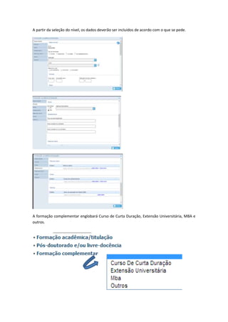 A partir da seleção do nível, os dados deverão ser incluídos de acordo com o que se pede.
A formação complementar englobará Curso de Curta Duração, Extensão Universitária, MBA e
outros.
 