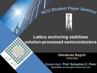 Lattice anchoring stabilizes
solution-processed semiconductors
Debabrata Bagchi
13/02/2020
Supervisor: Prof. Sebastian C. Peter
Solid State and Inorganic Chemistry Lab
 