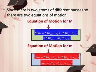 • Since there is two atoms of different masses so
there are two equations of motion
Equation of Motion for M

Equation of Motion for m

..
1 1( ) ( )n n n n nM u K u u K u u    
1 1( 2 )n n nK u u u   
..
1 1 2( ) ( )n n n n nmu K u u K u u     
..
1 2( 2 )n n n nmu K u u u   
 