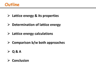 Outline
 Lattice energy & its properties
 Determination of lattice energy
 Lattice energy calculations
 Comparison b/w both approaches
 Q & A
 Conclusion
 