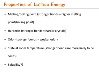 • Melting/boiling point (stronger bonds = higher melting
point/boiling point)
• Hardness (stronger bonds = harder crystals)
• Odor (stronger bonds = weaker odor)
• State at room temperature (stronger bonds are more likely to be
solids)
• Solubility??
Properties of Lattice Energy
 