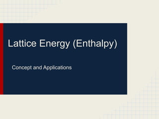 Lattice Energy (Enthalpy)
Concept and Applications
 